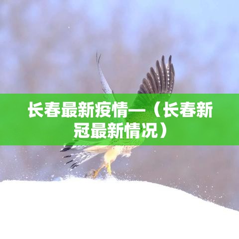 长春最新疫情—（长春新冠最新情况）