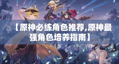【原神必练角色推荐,原神最强角色培养指南】 【原神必练角色推荐,原神最强角色培养指南】