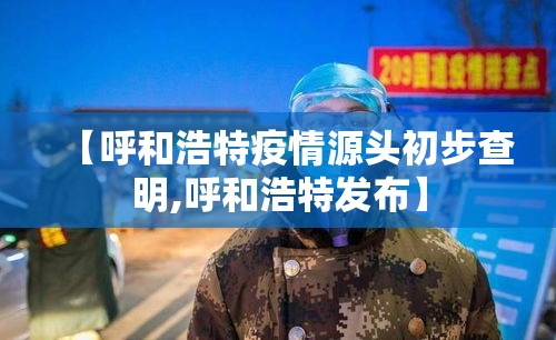 【呼和浩特疫情源头初步查明,呼和浩特发布】